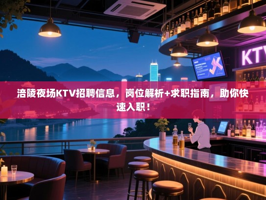 涪陵夜场KTV招聘信息，岗位解析+求职指南，助你快速入职！