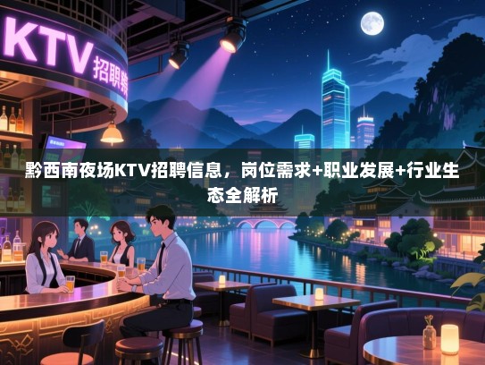 黔西南夜场KTV招聘信息,岗位需求+职业发展+行业生态全解析 黔西南夜场KTV招聘信息,岗位需求+职业发展+行业生态全解析