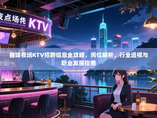 曲靖夜场KTV招聘信息全攻略，岗位解析、行业透视与职业发展指南