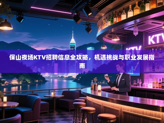 保山夜场KTV招聘信息全攻略，机遇挑战与职业发展指南