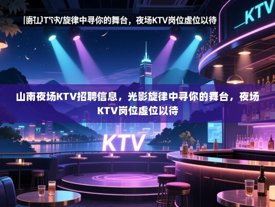 山南夜场KTV招聘信息，光影旋律中寻你的舞台，夜场KTV岗位虚位以待