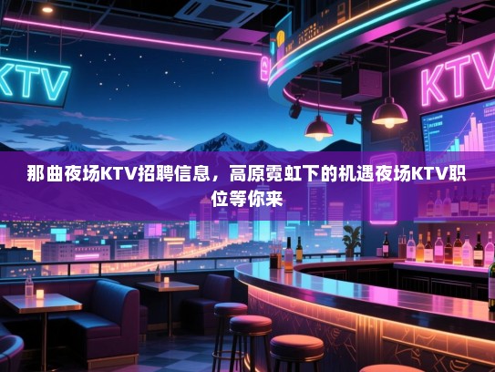那曲夜场KTV招聘信息，高原霓虹下的机遇夜场KTV职位等你来