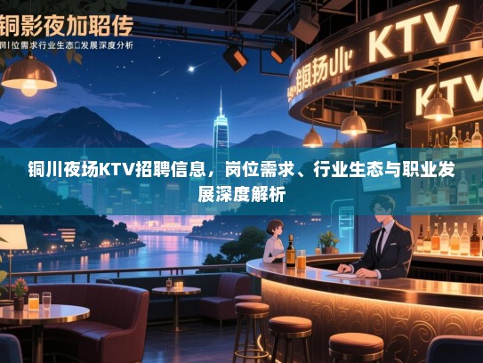 铜川夜场KTV招聘信息,岗位需求、行业生态与职业发展深度解析 铜川夜场KTV招聘信息,岗位需求、行业生态与职业发展深度解析