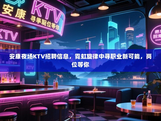 安康夜场KTV招聘信息，霓虹旋律中寻职业新可能，岗位等你
