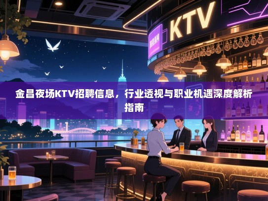 金昌夜场KTV招聘信息，行业透视与职业机遇深度解析指南