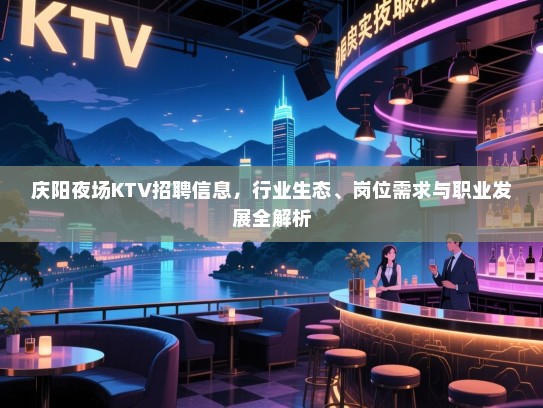 庆阳夜场KTV招聘信息，行业生态、岗位需求与职业发展全解析
