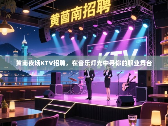 黄南夜场KTV招聘,在音乐灯光中寻你的职业舞台 黄南夜场KTV招聘,在音乐灯光中寻你的职业舞台