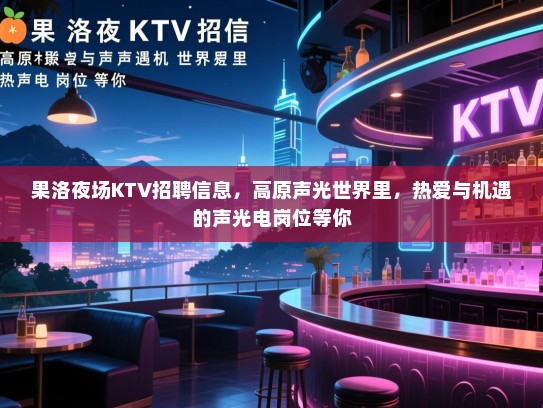 果洛夜场KTV招聘信息,高原声光世界里,热爱与机遇的声光电岗位等你 果洛夜场KTV招聘信息,高原声光世界里,热爱与机遇的声光电岗位等你
