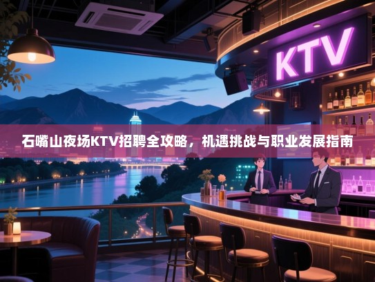 石嘴山夜场KTV招聘全攻略,机遇挑战与职业发展指南 石嘴山夜场KTV招聘全攻略,机遇挑战与职业发展指南