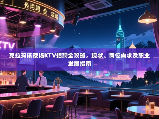 克拉玛依夜场KTV招聘全攻略,现状、岗位需求及职业发展指南 克拉玛依夜场KTV招聘全攻略,现状、岗位需求及职业发展指南