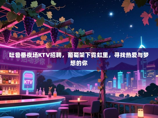 吐鲁番夜场KTV招聘，葡萄架下霓虹里，寻找热爱与梦想的你