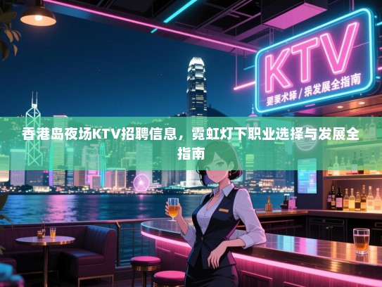 香港岛夜场KTV招聘信息,霓虹灯下职业选择与发展全指南 香港岛夜场KTV招聘信息,霓虹灯下职业选择与发展全指南
