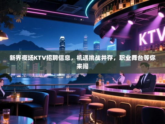 新界夜场KTV招聘信息，机遇挑战并存，职业舞台等你来闯