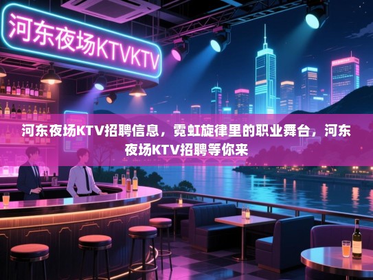 河东夜场KTV招聘信息,霓虹旋律里的职业舞台,河东夜场KTV招聘等你来 河东夜场KTV招聘信息,霓虹旋律里的职业舞台,河东夜场KTV招聘等你来