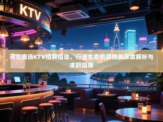 河北夜场KTV招聘信息，行业生态机遇挑战深度解析与求职指南