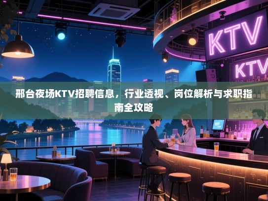 邢台夜场KTV招聘信息，行业透视、岗位解析与求职指南全攻略