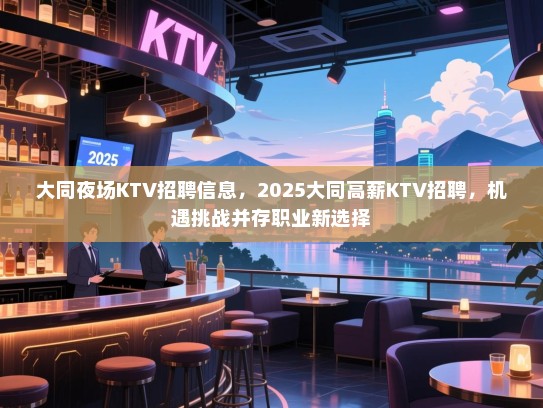 大同夜场KTV招聘信息,2025大同高薪KTV招聘,机遇挑战并存职业新选择 大同夜场KTV招聘信息,2025大同高薪KTV招聘,机遇挑战并存职业新选择