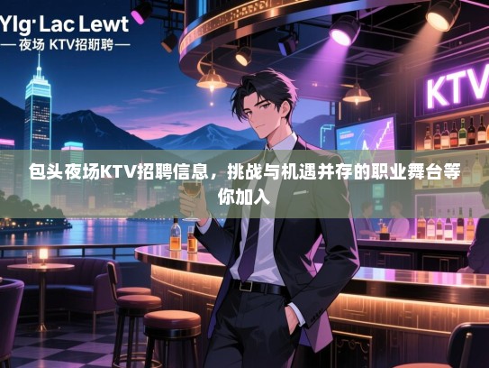 包头夜场KTV招聘信息，挑战与机遇并存的职业舞台等你加入
