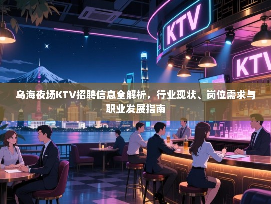 乌海夜场KTV招聘信息全解析,行业现状、岗位需求与职业发展指南 乌海夜场KTV招聘信息全解析,行业现状、岗位需求与职业发展指南