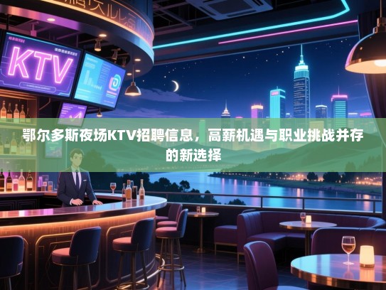 鄂尔多斯夜场KTV招聘信息,高薪机遇与职业挑战并存的新选择 鄂尔多斯夜场KTV招聘信息,高薪机遇与职业挑战并存的新选择