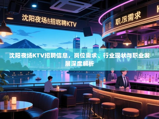 沈阳夜场KTV招聘信息，岗位需求、行业现状与职业发展深度解析