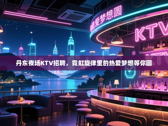 丹东夜场KTV招聘,霓虹旋律里的热爱梦想等你圆 丹东夜场KTV招聘,霓虹旋律里的热爱梦想等你圆