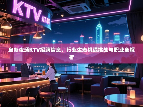 阜新夜场KTV招聘信息,行业生态机遇挑战与职业全解析 阜新夜场KTV招聘信息,行业生态机遇挑战与职业全解析