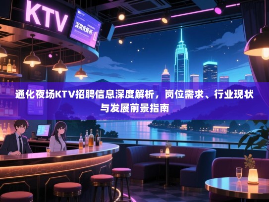 通化夜场KTV招聘信息深度解析，岗位需求、行业现状与发展前景指南