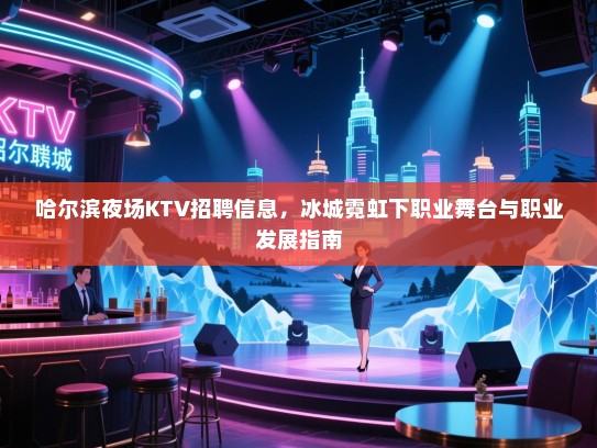 哈尔滨夜场KTV招聘信息,冰城霓虹下职业舞台与职业发展指南 哈尔滨夜场KTV招聘信息,冰城霓虹下职业舞台与职业发展指南