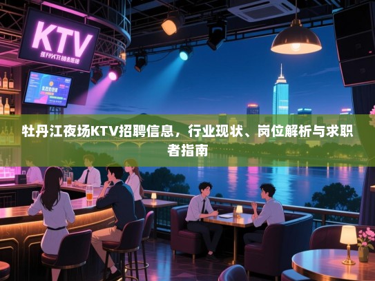 牡丹江夜场KTV招聘信息,行业现状、岗位解析与求职者指南 牡丹江夜场KTV招聘信息,行业现状、岗位解析与求职者指南