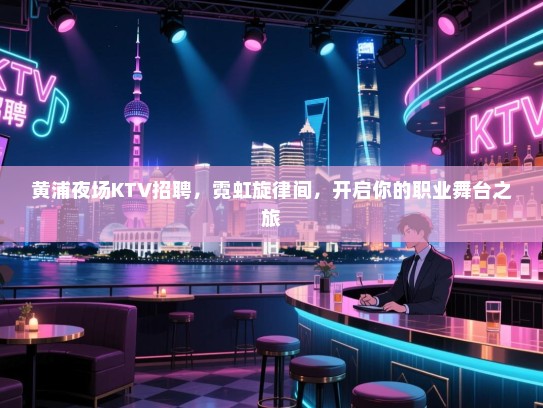 黄浦夜场KTV招聘,霓虹旋律间,开启你的职业舞台之旅 黄浦夜场KTV招聘,霓虹旋律间,开启你的职业舞台之旅