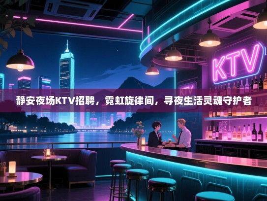 静安夜场KTV招聘，霓虹旋律间，寻夜生活灵魂守护者