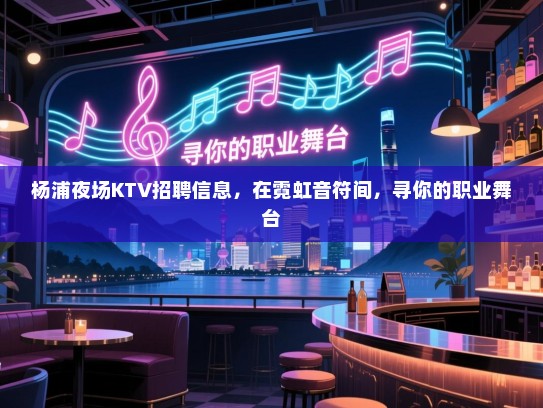 杨浦夜场KTV招聘信息，在霓虹音符间，寻你的职业舞台