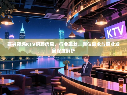 嘉兴夜场KTV招聘信息，行业现状、岗位需求与职业发展深度解析
