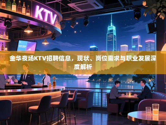 金华夜场KTV招聘信息，现状、岗位需求与职业发展深度解析