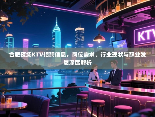 合肥夜场KTV招聘信息，岗位需求、行业现状与职业发展深度解析
