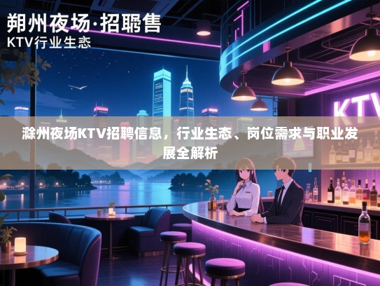 滁州夜场KTV招聘信息,行业生态、岗位需求与职业发展全解析 滁州夜场KTV招聘信息,行业生态、岗位需求与职业发展全解析