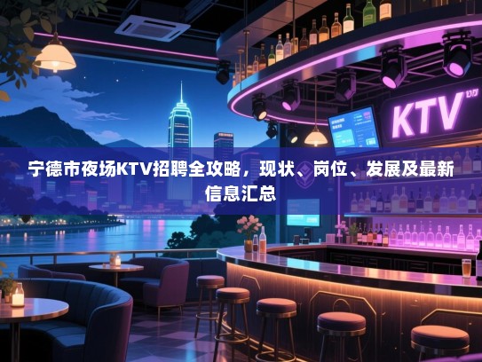 宁德市夜场KTV招聘全攻略，现状、岗位、发展及最新信息汇总