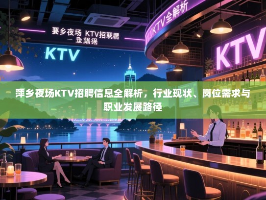 萍乡夜场KTV招聘信息全解析，行业现状、岗位需求与职业发展路径
