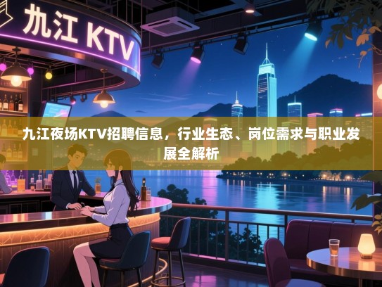 九江夜场KTV招聘信息，行业生态、岗位需求与职业发展全解析