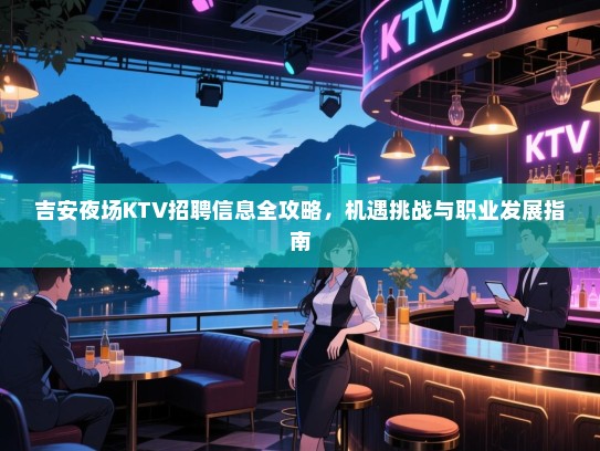 吉安夜场KTV招聘信息全攻略，机遇挑战与职业发展指南