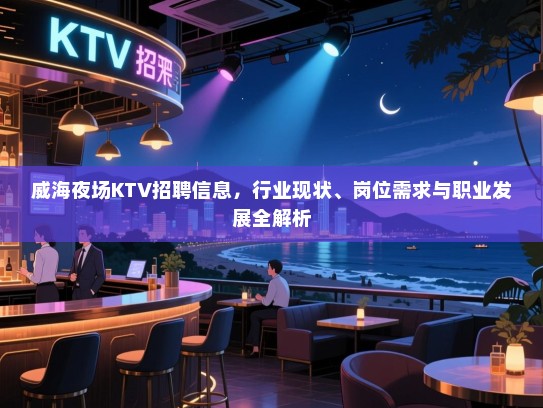 威海夜场KTV招聘信息，行业现状、岗位需求与职业发展全解析