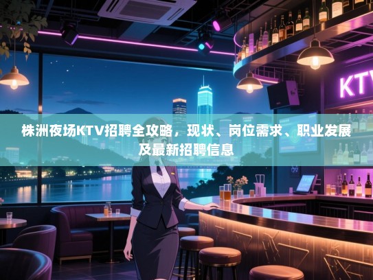 株洲夜场KTV招聘全攻略，现状、岗位需求、职业发展及最新招聘信息