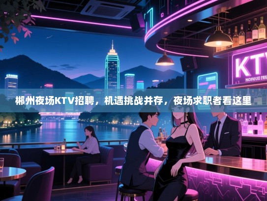 郴州夜场KTV招聘,机遇挑战并存,夜场求职者看这里 郴州夜场KTV招聘,机遇挑战并存,夜场求职者看这里