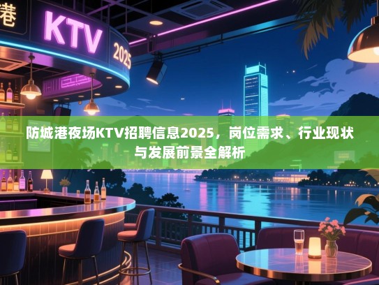 防城港夜场KTV招聘信息2025,岗位需求、行业现状与发展前景全解析 防城港夜场KTV招聘信息2025,岗位需求、行业现状与发展前景全解析