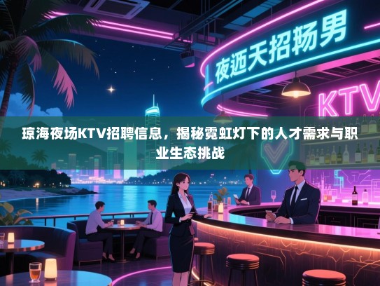 琼海夜场KTV招聘信息,揭秘霓虹灯下的人才需求与职业生态挑战 琼海夜场KTV招聘信息,揭秘霓虹灯下的人才需求与职业生态挑战