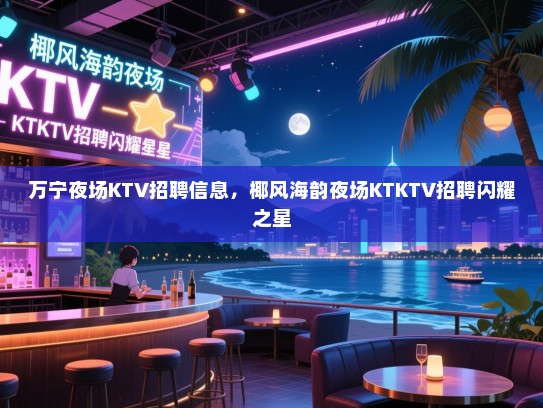 万宁夜场KTV招聘信息,椰风海韵夜场KTKTV招聘闪耀之星 万宁夜场KTV招聘信息,椰风海韵夜场KTKTV招聘闪耀之星