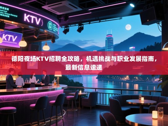 德阳夜场KTV招聘全攻略，机遇挑战与职业发展指南，最新信息速递