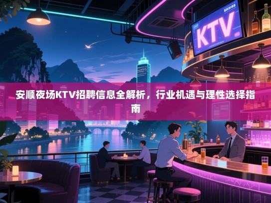 安顺夜场KTV招聘信息全解析,行业机遇与理性选择指南 安顺夜场KTV招聘信息全解析,行业机遇与理性选择指南