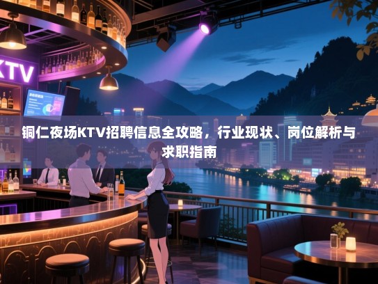 铜仁夜场KTV招聘信息全攻略，行业现状、岗位解析与求职指南